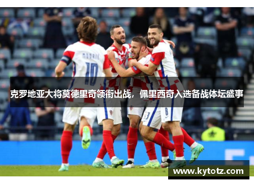 克罗地亚大将莫德里奇领衔出战，佩里西奇入选备战体坛盛事