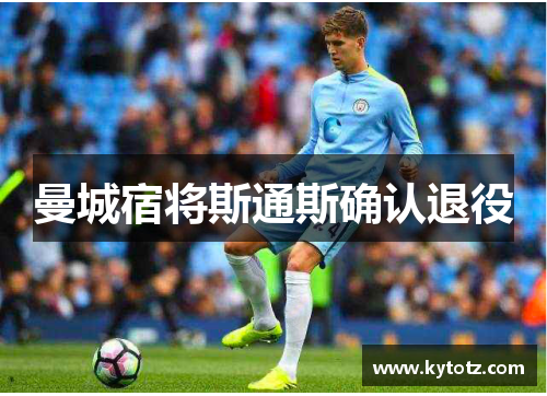 曼城宿将斯通斯确认退役